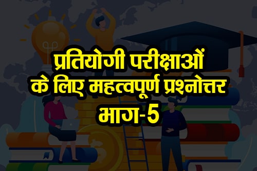 सभी प्रतियोगी परीक्षाओं के लिए महत्वपूर्ण प्रश्‍नोत्तर भाग-5 (Important Questions and Answers Part-5 for all competitive exams)