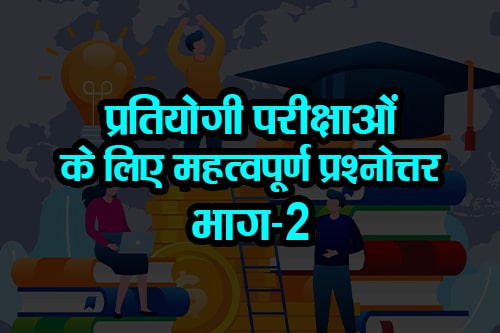 सभी प्रतियोगी परीक्षाओं के लिए महत्वपूर्ण प्रश्‍नोत्तर भाग-2 (Important Questions and Answers Part-2 for all competitive exams)