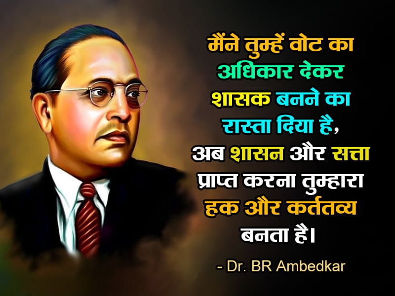 मैंने तुम्हें वोट का अधिकार देकर शासक बनने का रास्ता दिया है, अब शासन और सत्ता प्राप्त करना तुम्हारा हक़ और कर्त्तव्य बनता है। डॉ बी आर अम्बेडकर I have given you a way to become a ruler by giving you the right to vote, now it is your right and duty to get governance and power. Dr B R Ambedkar